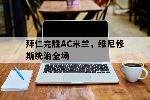 开云体育APP下载-拜仁完胜AC米兰，维尼修斯统治全场